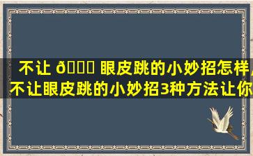 不让 🐎 眼皮跳的小妙招怎样,不让眼皮跳的小妙招3种方法让你的眼皮停...